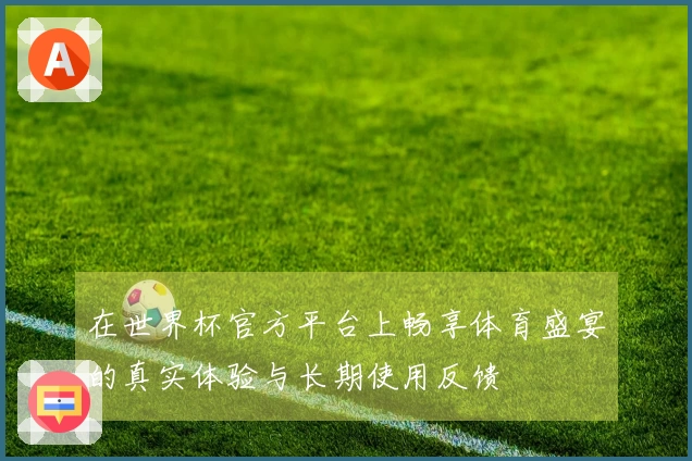 在世界杯官方平台上畅享体育盛宴的真实体验与长期使用反馈