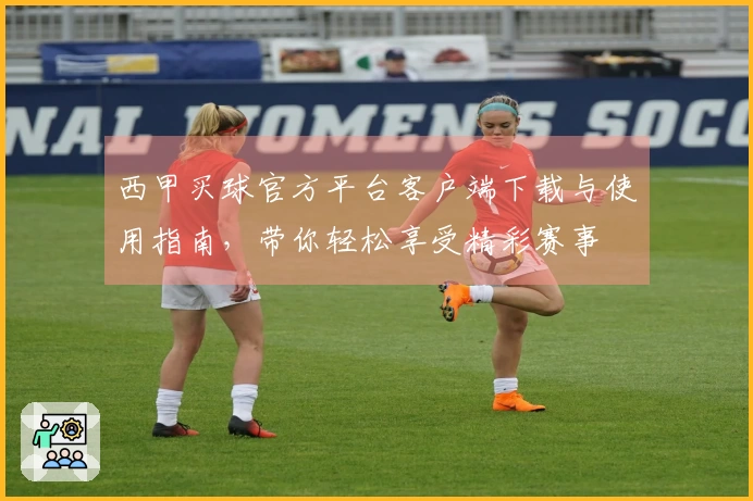 西甲买球官方平台客户端下载与使用指南，带你轻松享受精彩赛事