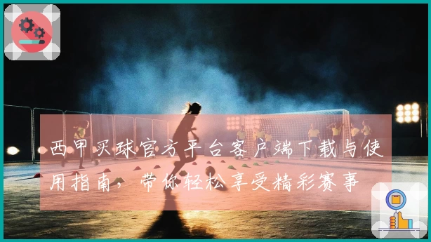 西甲买球官方平台客户端下载与使用指南，带你轻松享受精彩赛事