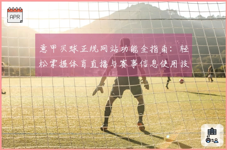 意甲买球正规网站功能全指南：轻松掌握体育直播与赛事信息使用技巧