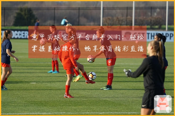 意甲买球官方平台新手入门：轻松掌握基础操作，畅享体育精彩直播体验