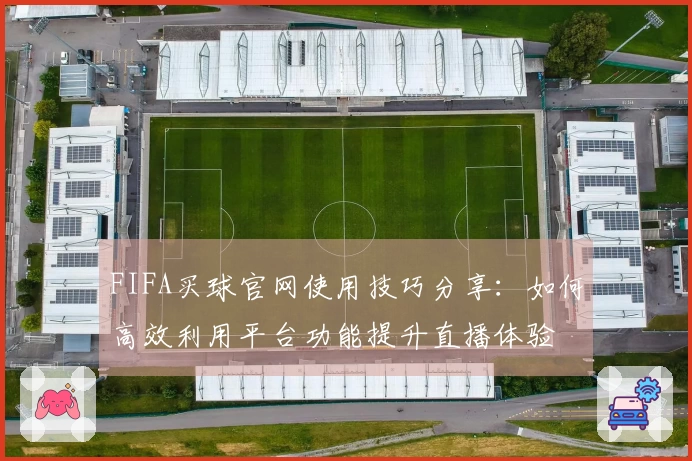 FIFA买球官网使用技巧分享：如何高效利用平台功能提升直播体验