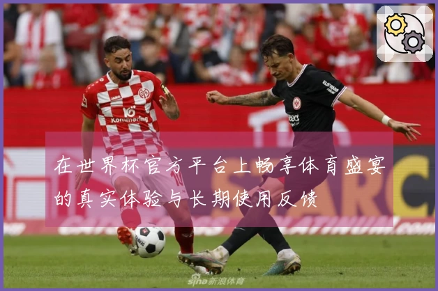 在世界杯官方平台上畅享体育盛宴的真实体验与长期使用反馈